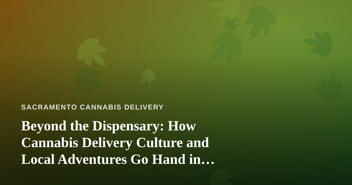Beyond the Dispensary: How Cannabis Delivery Culture and Local Adventures Go Hand in Hand in Sacramento