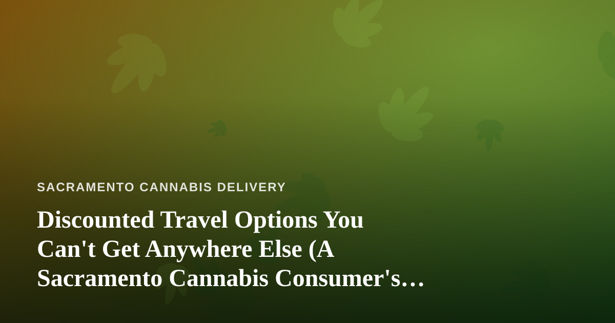 Discounted Travel Options You Can’t Get Anywhere Else (A Sacramento Cannabis Consumer’s Guide to Smarter Getaways)