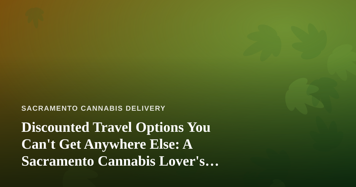 Discounted Travel Options You Can’t Get Anywhere Else: A Sacramento Cannabis Lover’s Guide to Smarter Getaways