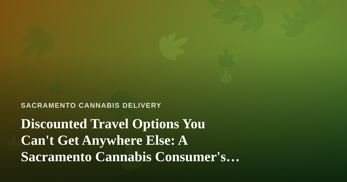 Discounted Travel Options You Can’t Get Anywhere Else: A Sacramento Cannabis Consumer’s Guide to Smarter Getaways