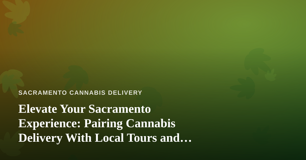 Elevate Your Sacramento Experience: Pairing Cannabis Delivery With Local Tours and Adventures