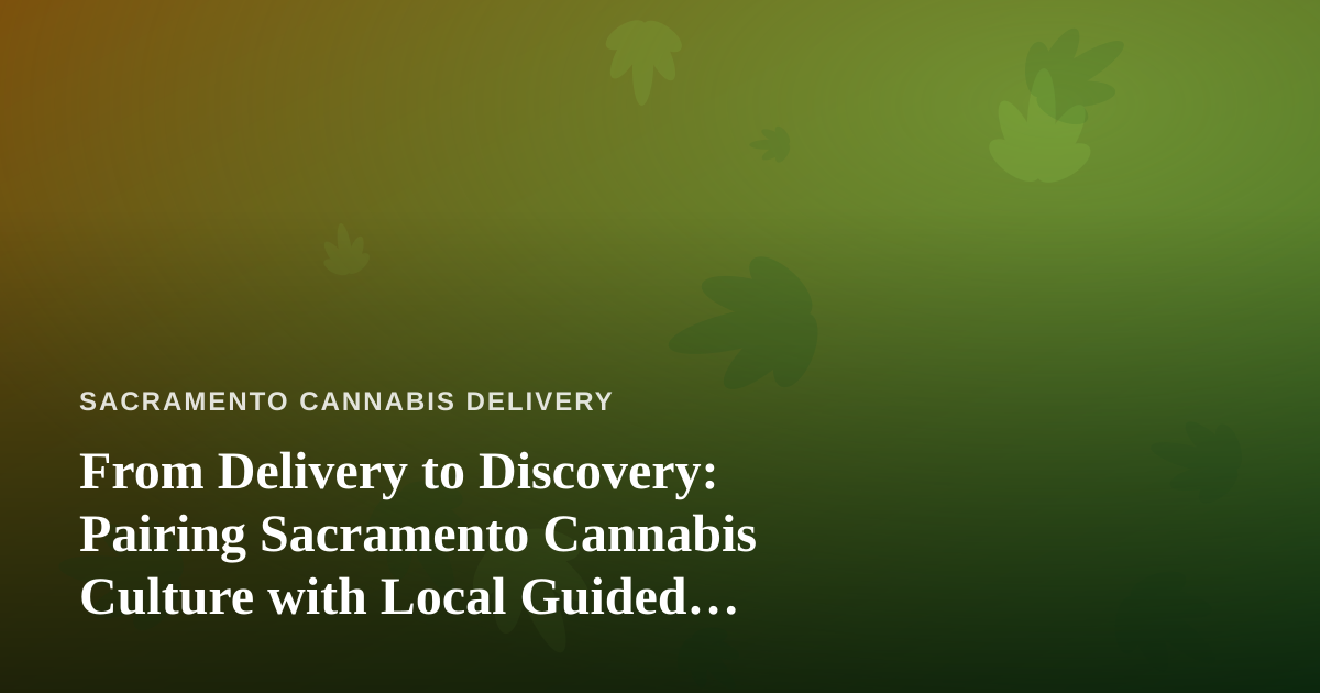 From Delivery to Discovery: Pairing Sacramento Cannabis Culture with Local Guided Adventures