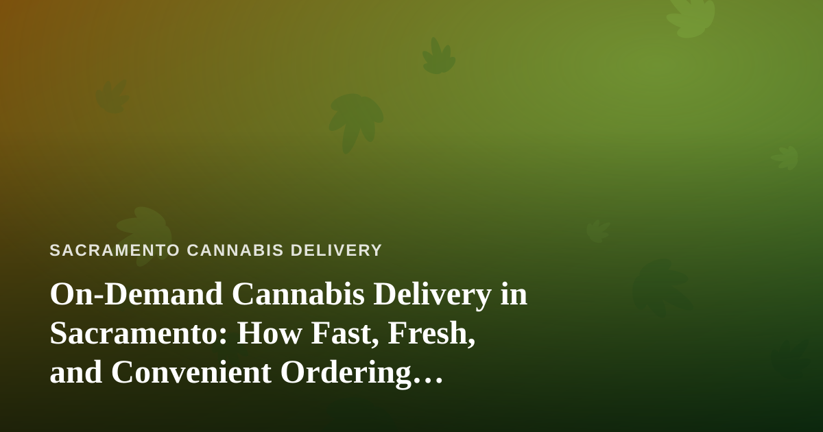 On-Demand Cannabis Delivery in Sacramento: How Fast, Fresh, and Convenient Ordering Actually Works