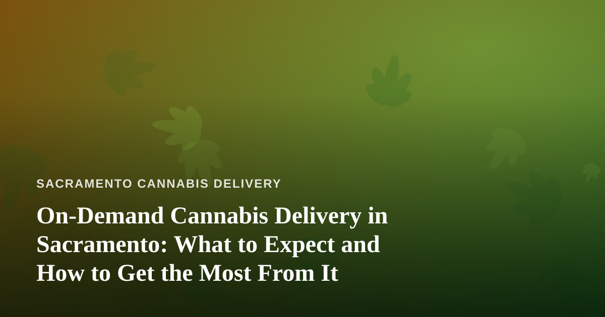 On-Demand Cannabis Delivery in Sacramento: What to Expect and How to Get the Most From It