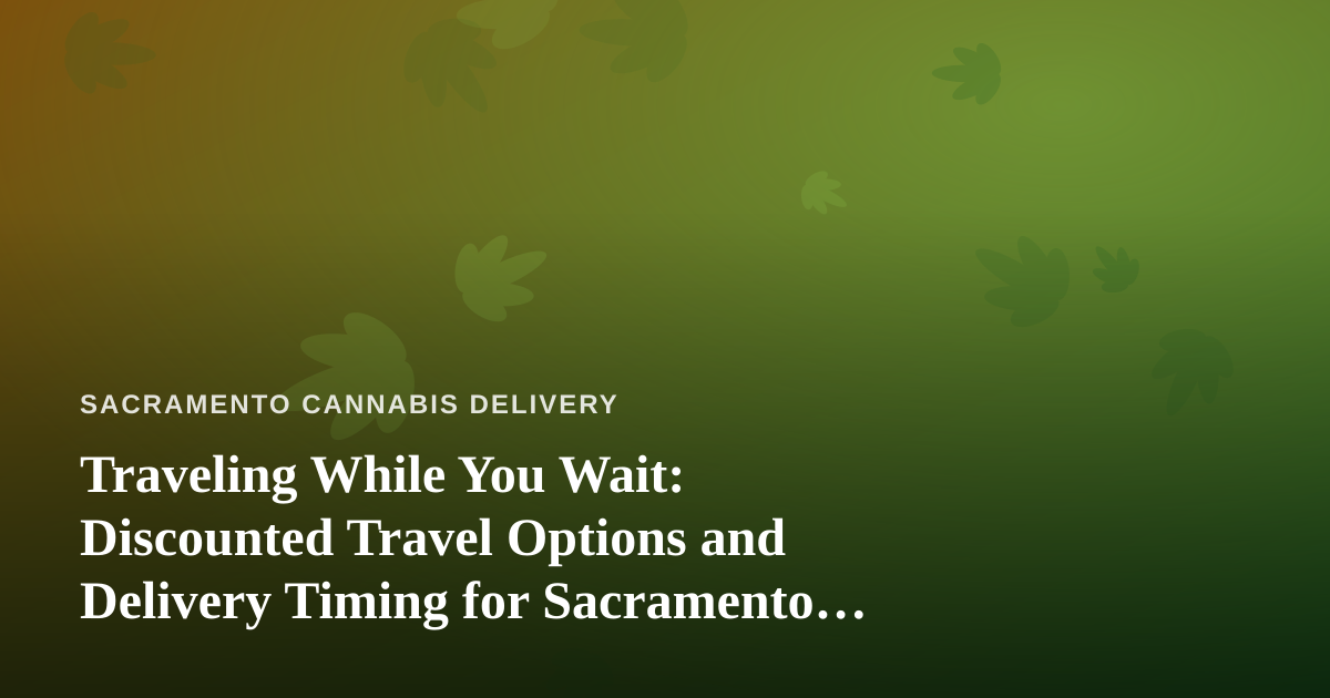 Traveling While You Wait: Discounted Travel Options and Delivery Timing for Sacramento Cannabis Consumers