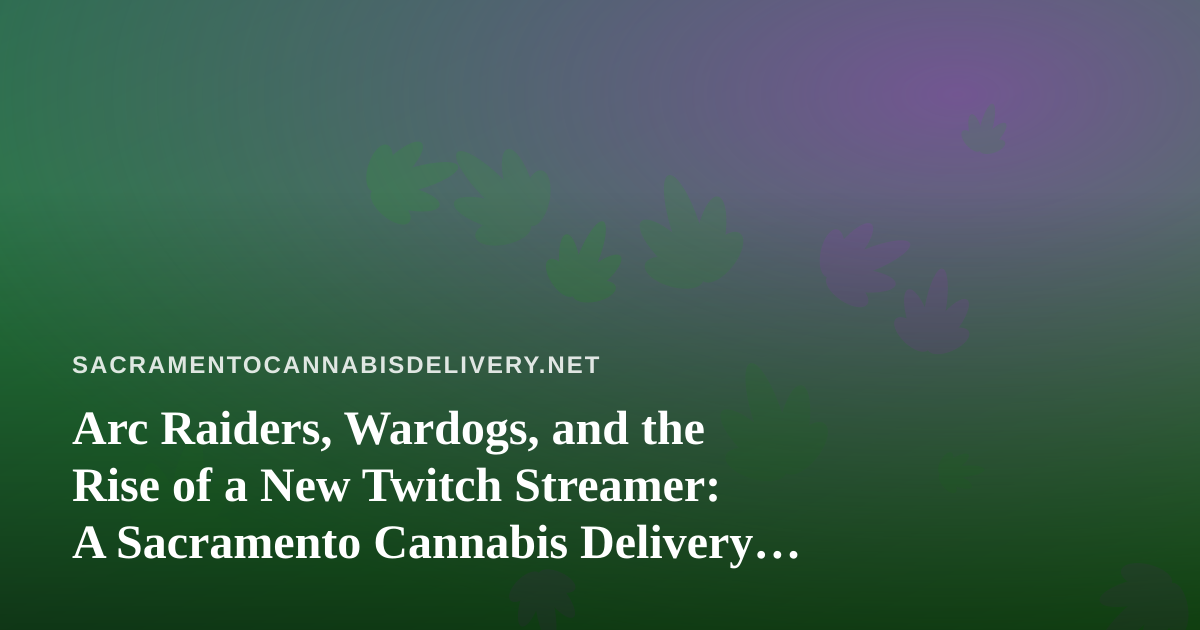 Arc Raiders, Wardogs, and the Rise of a New Twitch Streamer: A Sacramento Cannabis Delivery Perspective