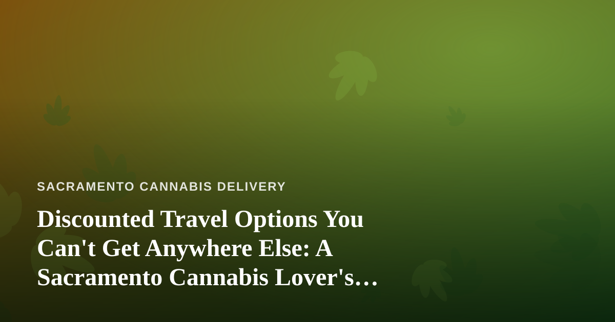 Discounted Travel Options You Can’t Get Anywhere Else: A Sacramento Cannabis Lover’s Guide
