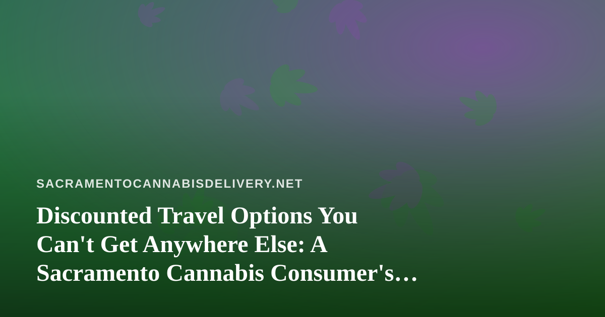 Discounted Travel Options You Can’t Get Anywhere Else: A Sacramento Cannabis Consumer’s Guide to Smart Getaways