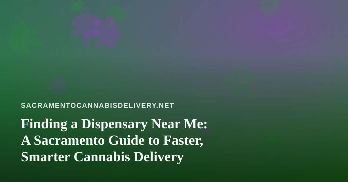 Finding a Dispensary Near Me: A Sacramento Guide to Faster, Smarter Cannabis Delivery