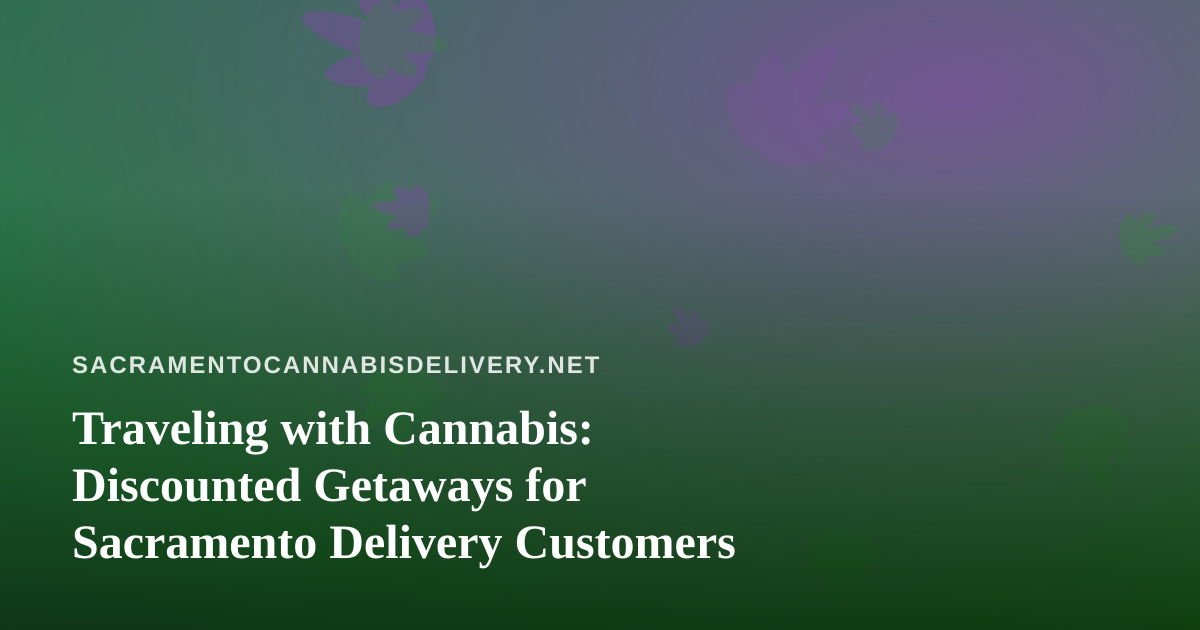 Traveling with Cannabis: Discounted Getaways for Sacramento Delivery Customers