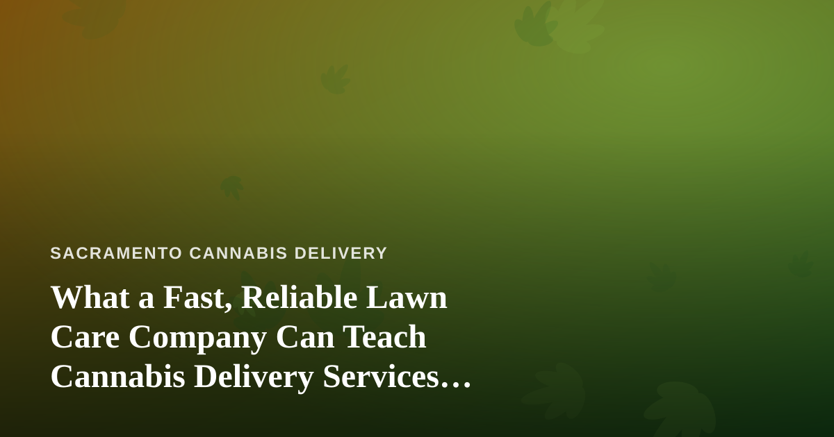 What a Fast, Reliable Lawn Care Company Can Teach Cannabis Delivery Services About Doing It Right
