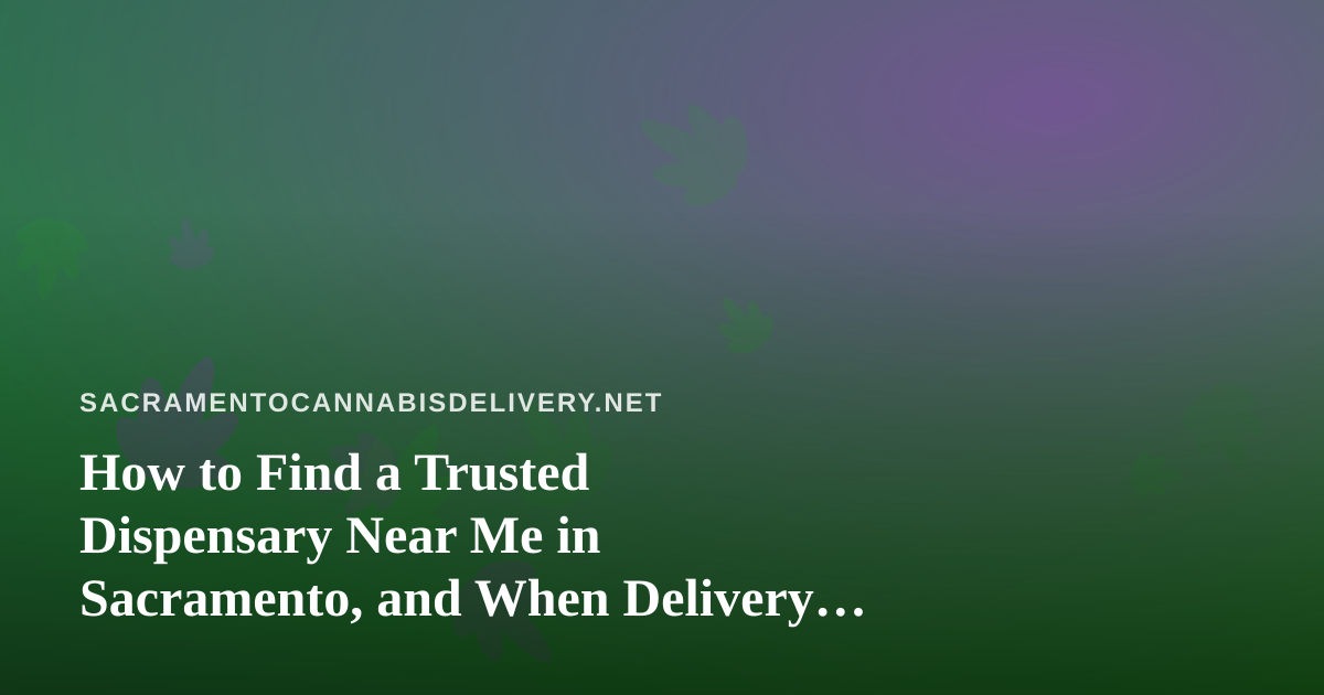 How to Find a Trusted Dispensary Near Me in Sacramento, and When Delivery Makes More Sense