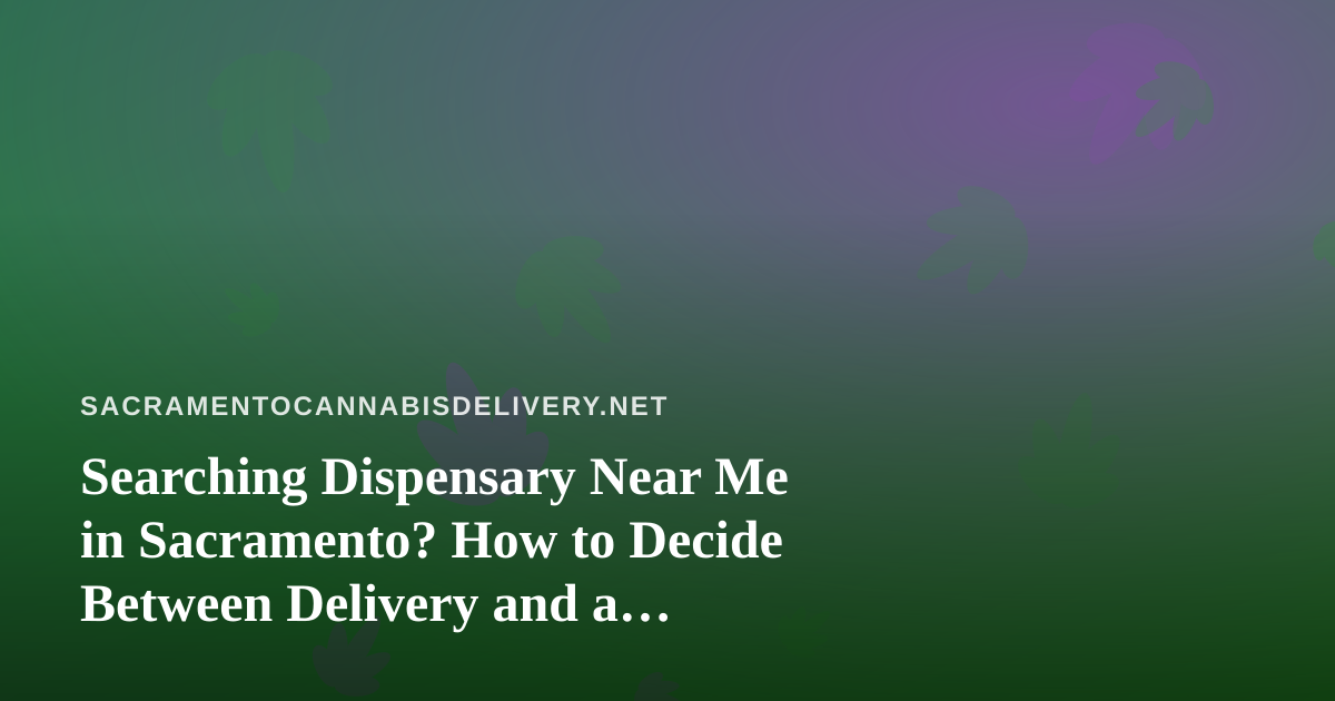 Searching Dispensary Near Me in Sacramento? How to Decide Between Delivery and a Storefront Visit