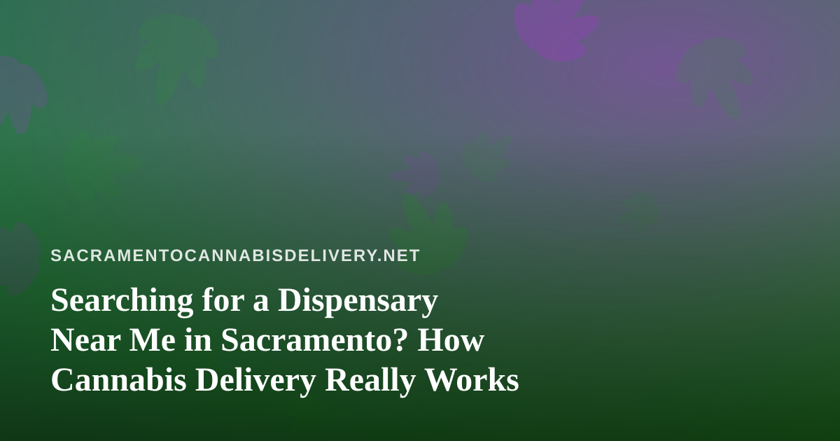 Searching for a Dispensary Near Me in Sacramento? How Cannabis Delivery Really Works